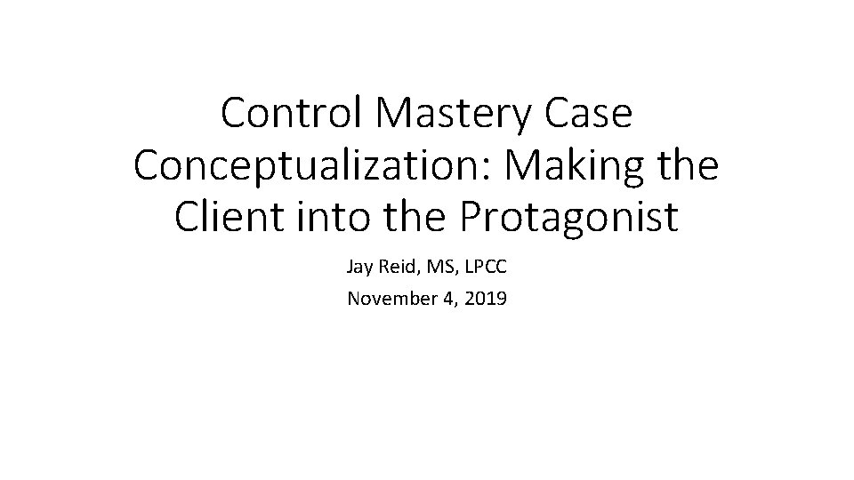 Control Mastery Case Conceptualization: Making the Client into the Protagonist Jay Reid, MS, LPCC