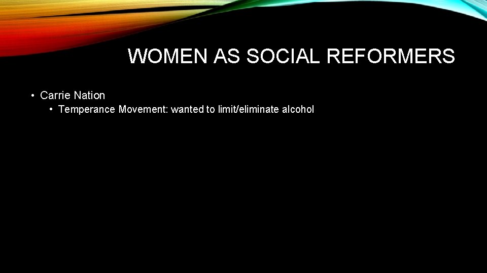 WOMEN AS SOCIAL REFORMERS • Carrie Nation • Temperance Movement: wanted to limit/eliminate alcohol