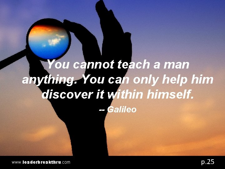You cannot teach a man anything. You can only help him discover it within