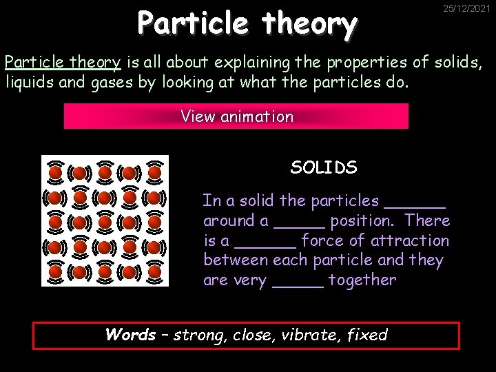 Particle theory 25/12/2021 Particle theory is all about explaining the properties of solids, liquids