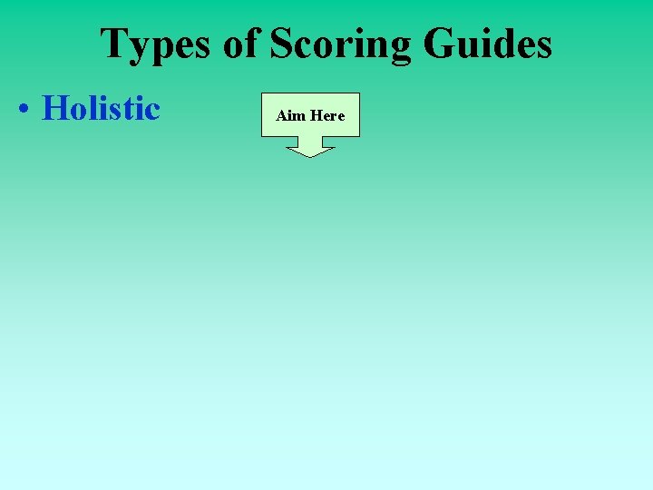 Types of Scoring Guides • Holistic Aim Here 