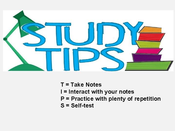 T = Take Notes I = Interact with your notes P = Practice with