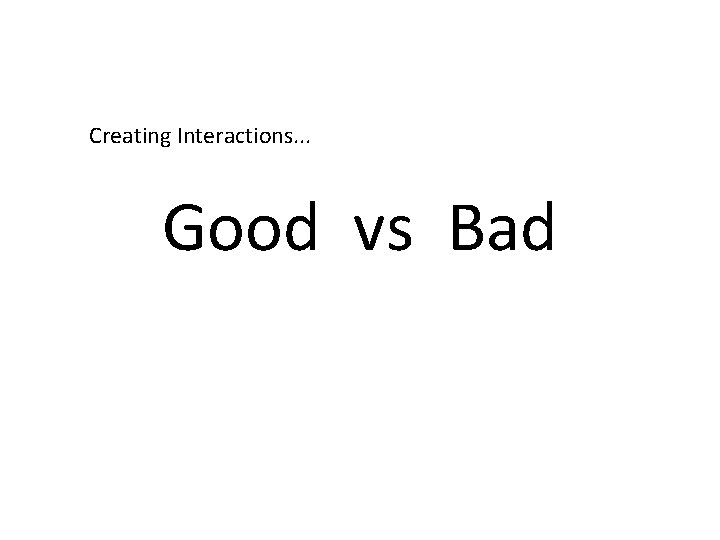 Creating Interactions. . . Good vs Bad 