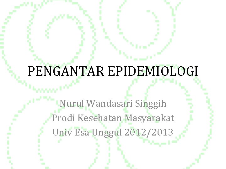 PENGANTAR EPIDEMIOLOGI Nurul Wandasari Singgih Prodi Kesehatan Masyarakat Univ Esa Unggul 2012/2013 