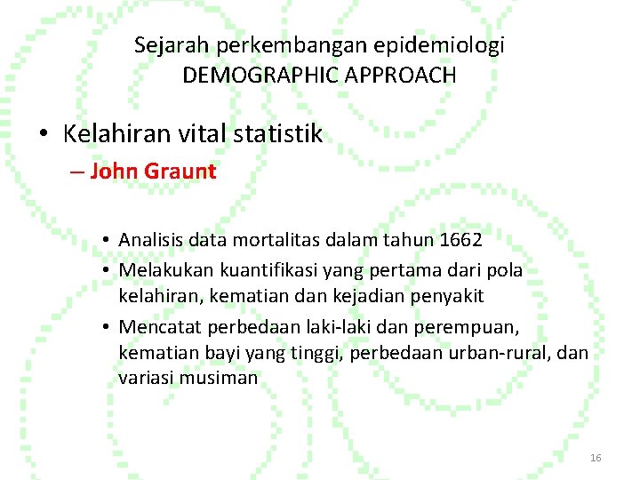 Sejarah perkembangan epidemiologi DEMOGRAPHIC APPROACH • Kelahiran vital statistik – John Graunt • Analisis Sejarah perkembangan epidemiologi DEMOGRAPHIC APPROACH • Kelahiran vital statistik – John Graunt • Analisis
