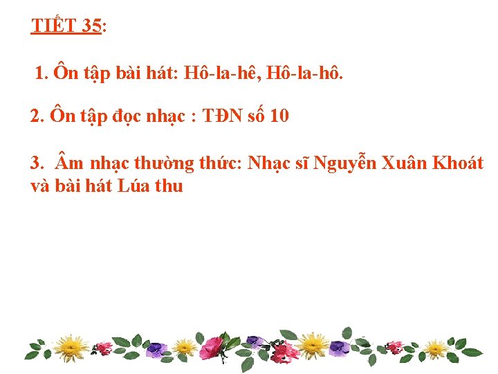 TIẾT 35: 1. Ôn tập bài hát: Hô-la-hê, Hô-la-hô. 2. Ôn tập đọc nhạc