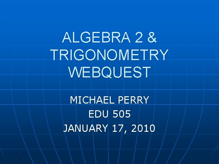 ALGEBRA 2 & TRIGONOMETRY WEBQUEST MICHAEL PERRY EDU 505 JANUARY 17, 2010 