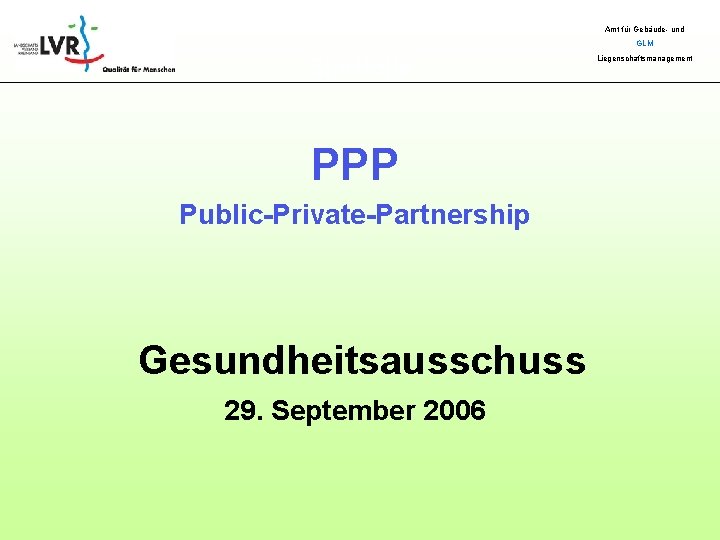 Amt für Gebäude- und GLM Startfolie PPP Public-Private-Partnership Gesundheitsausschuss 29. September 2006 Liegenschaftsmanagement 