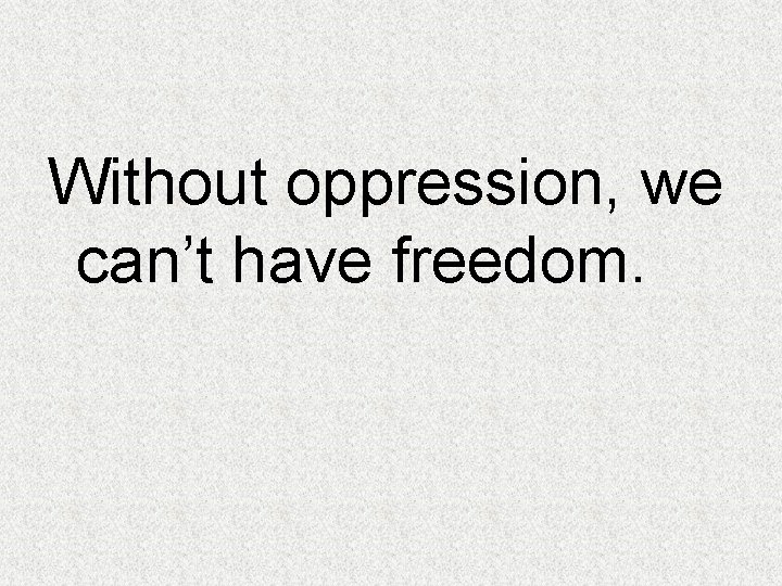 Without oppression, we can’t have freedom. 