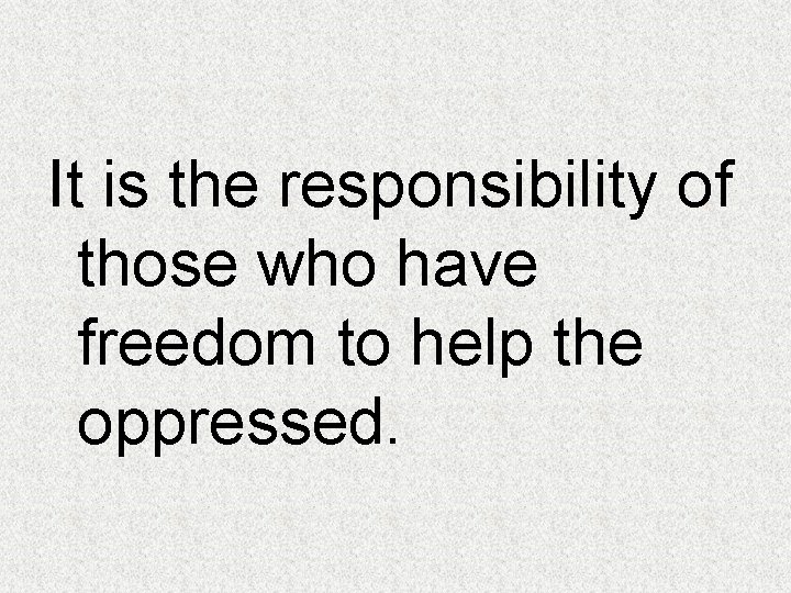 It is the responsibility of those who have freedom to help the oppressed. 