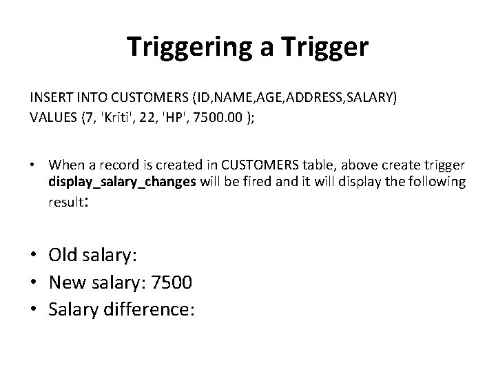 Triggering a Trigger INSERT INTO CUSTOMERS (ID, NAME, AGE, ADDRESS, SALARY) VALUES (7, 'Kriti', Triggering a Trigger INSERT INTO CUSTOMERS (ID, NAME, AGE, ADDRESS, SALARY) VALUES (7, 'Kriti',