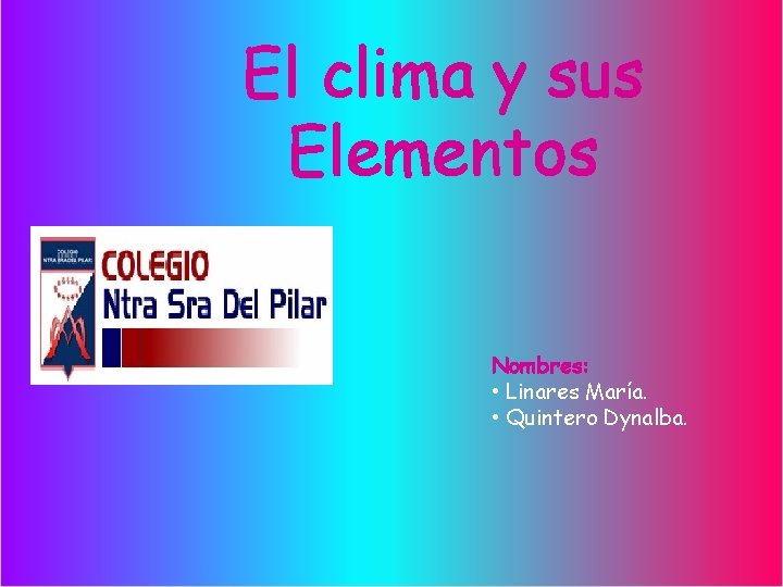 El clima y sus Elementos Nombres: • Linares María. • Quintero Dynalba. 