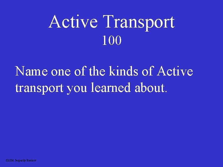 Active Transport 100 Name one of the kinds of Active transport you learned about.
