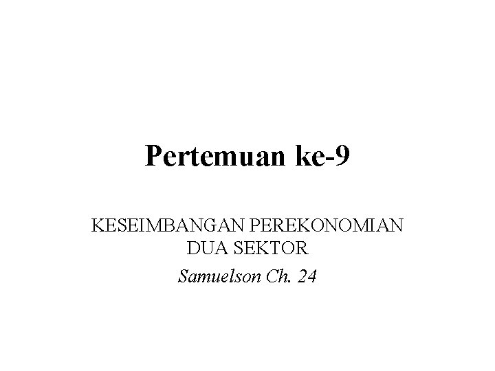 Pertemuan ke-9 KESEIMBANGAN PEREKONOMIAN DUA SEKTOR Samuelson Ch. 24 