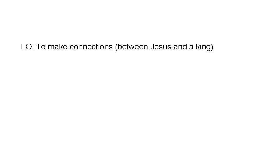 LO: To make connections (between Jesus and a king) 