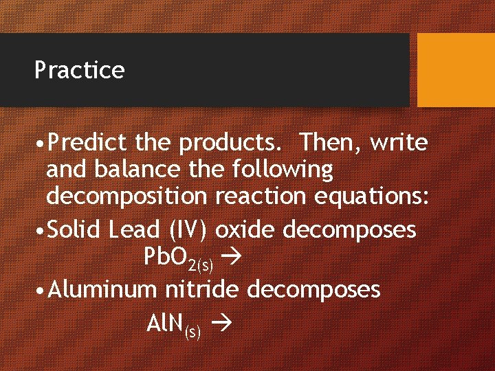 Practice • Predict the products. Then, write and balance the following decomposition reaction equations: