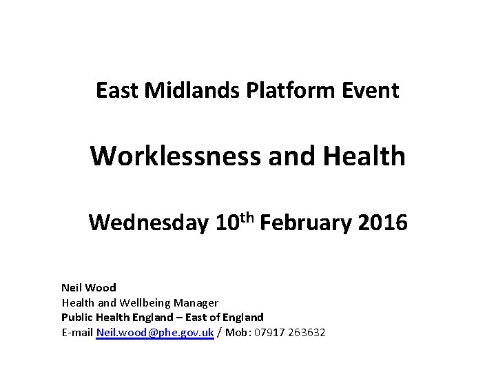 East Midlands Platform Event Worklessness and Health Wednesday 10 th February 2016 Neil Wood