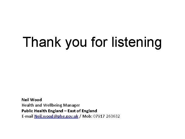 Thank you for listening Neil Wood Health and Wellbeing Manager Public Health England –