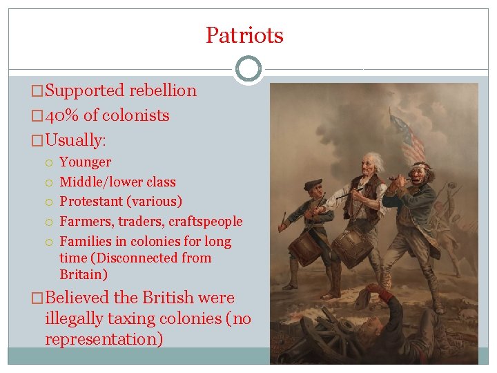 Patriots �Supported rebellion � 40% of colonists �Usually: Younger Middle/lower class Protestant (various) Farmers,