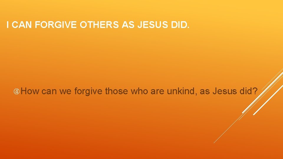 I CAN FORGIVE OTHERS AS JESUS DID. How can we forgive those who are