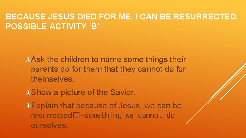 BECAUSE JESUS DIED FOR ME, I CAN BE RESURRECTED. POSSIBLE ACTIVITY ‘B’ Ask the