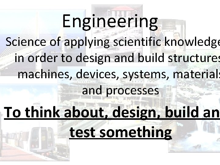Engineering Science of applying scientific knowledge in order to design and build structures machines,