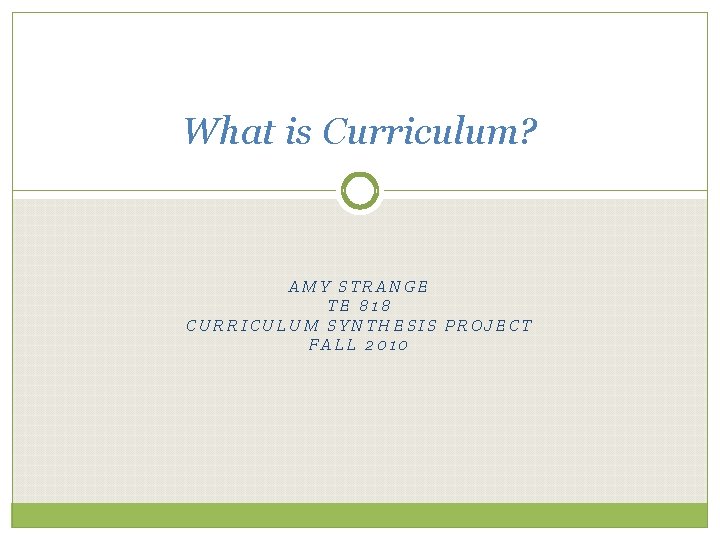 What is Curriculum? AMY STRANGE TE 818 CURRICULUM SYNTHESIS PROJECT FALL 2010 