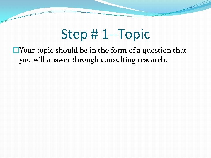 Step # 1 --Topic �Your topic should be in the form of a question