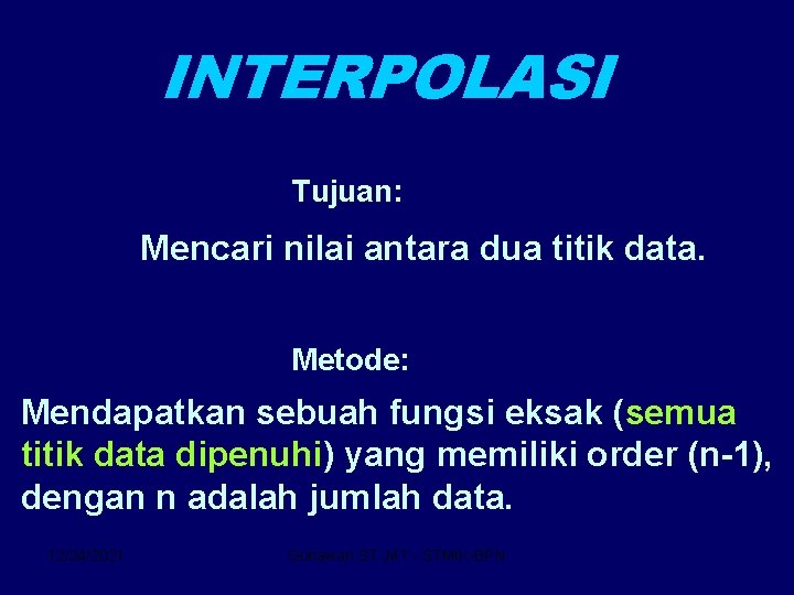 INTERPOLASI Tujuan: Mencari nilai antara dua titik data. Metode: Mendapatkan sebuah fungsi eksak (semua