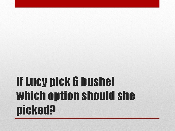 If Lucy pick 6 bushel which option should she picked? 