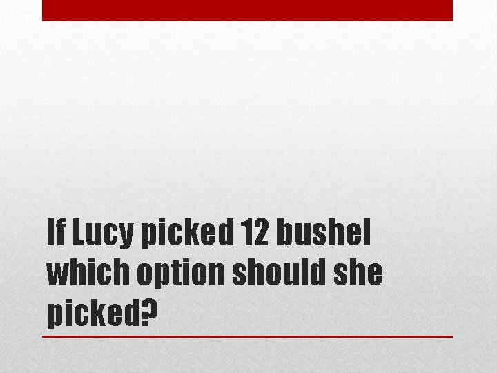 If Lucy picked 12 bushel which option should she picked? 