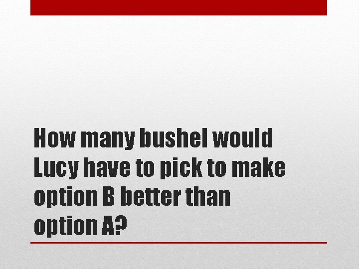 How many bushel would Lucy have to pick to make option B better than
