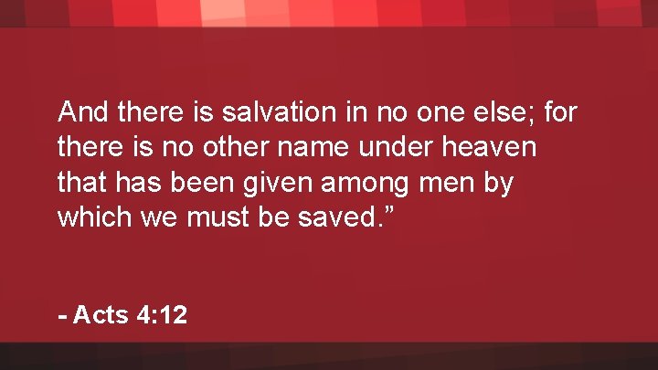 And there is salvation in no one else; for there is no other name