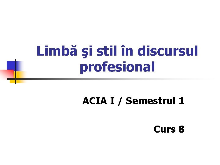 Limbă şi stil în discursul profesional ACIA I / Semestrul 1 Curs 8 