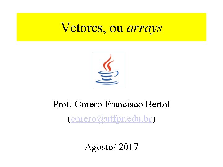 Vetores, ou arrays Prof. Omero Francisco Bertol (omero@utfpr. edu. br) Agosto/ 2017 