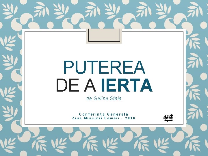 PUTEREA DE A IERTA de Galina Stele Conferința Generală Ziua Misiunii Femeii - 2016