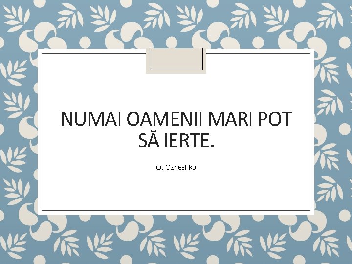 NUMAI OAMENII MARI POT SĂ IERTE. O. Ozheshko 