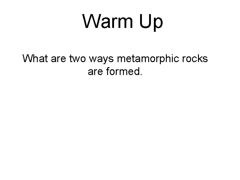 Warm Up What are two ways metamorphic rocks are formed. 