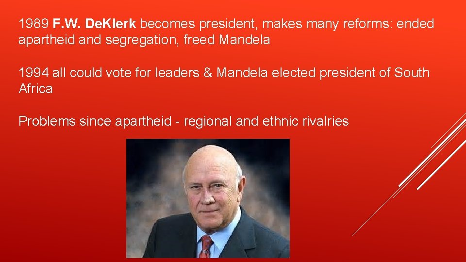 1989 F. W. De. Klerk becomes president, makes many reforms: ended apartheid and segregation, 1989 F. W. De. Klerk becomes president, makes many reforms: ended apartheid and segregation,