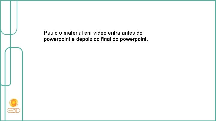 Paulo o material em vídeo entra antes do powerpoint e depois do final do