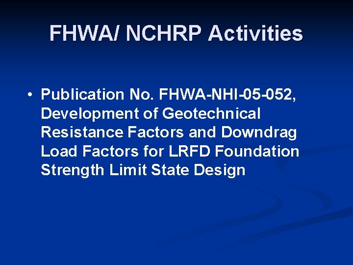 FHWA/ NCHRP Activities • Publication No. FHWA-NHI-05 -052, Development of Geotechnical Resistance Factors and