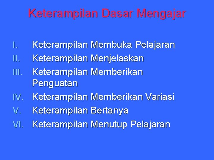 Keterampilan Dasar Mengajar Keterampilan Membuka Pelajaran II. Keterampilan Menjelaskan III. Keterampilan Memberikan Penguatan IV.