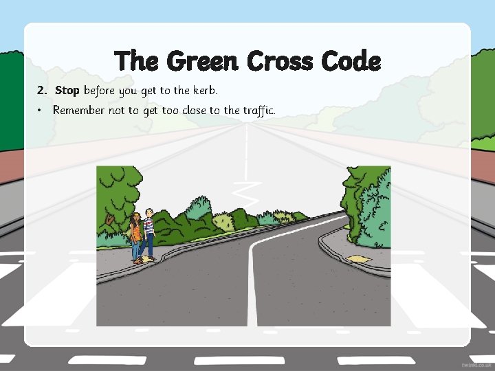 The Green Cross Code 2. Stop before you get to the kerb. • Remember