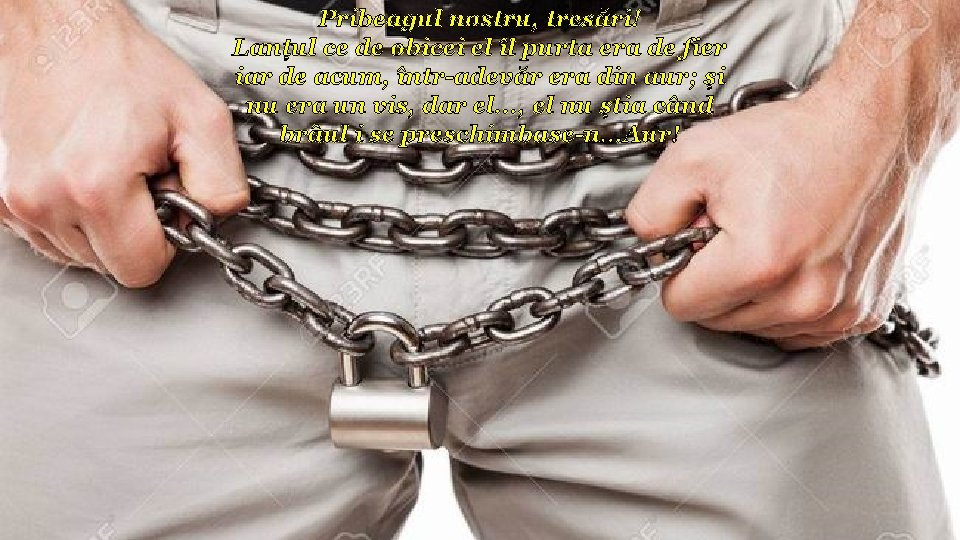 Pribeagul nostru, tresări! Lanțul ce de obicei el îl purta era de fier iar Pribeagul nostru, tresări! Lanțul ce de obicei el îl purta era de fier iar