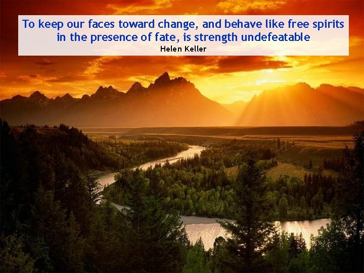 To keep our faces toward change, and behave like free spirits in the presence