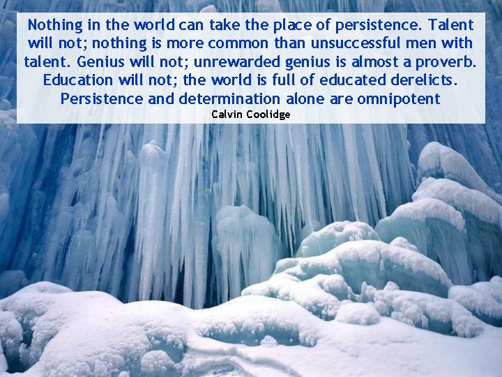 Nothing in the world can take the place of persistence. Talent will not; nothing