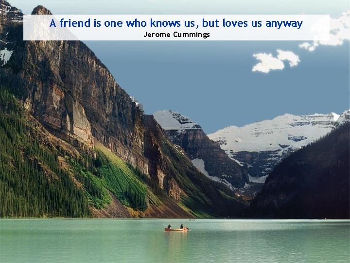 A friend is one who knows us, but loves us anyway Jerome Cummings 
