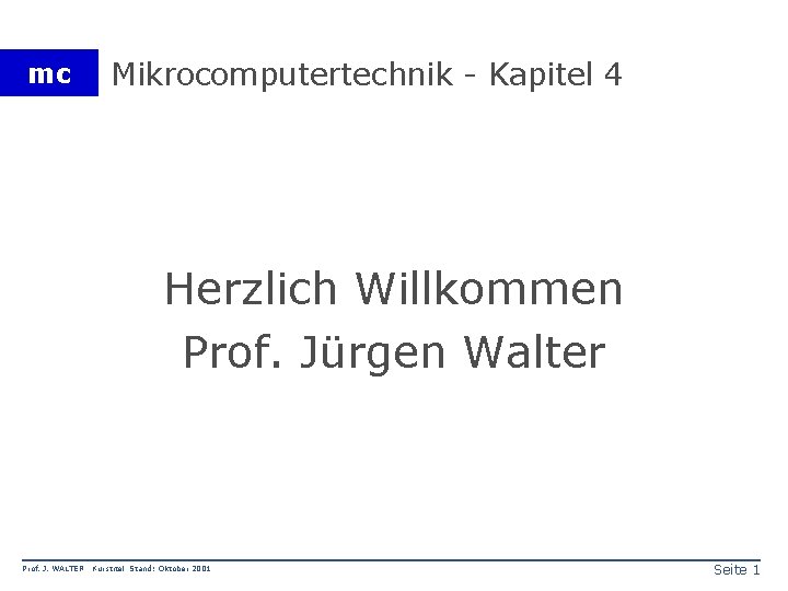 mc Mikrocomputertechnik - Kapitel 4 Herzlich Willkommen Prof. Jürgen Walter Prof. J. WALTER Kurstitel