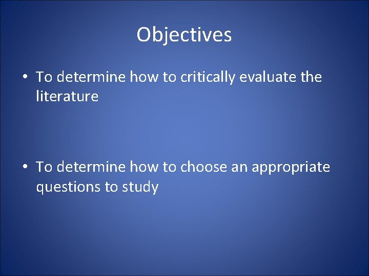 Objectives • To determine how to critically evaluate the literature • To determine how