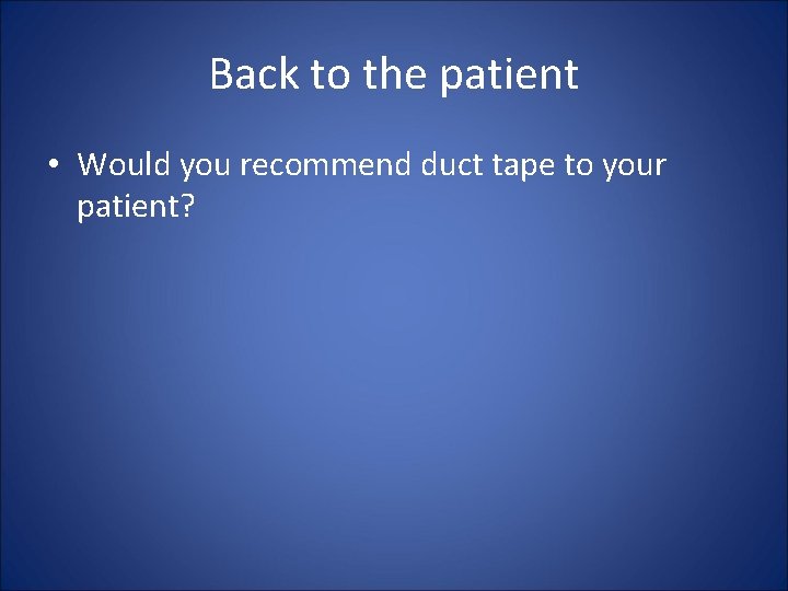 Back to the patient • Would you recommend duct tape to your patient? 